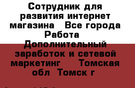 Сотрудник для развития интернет-магазина - Все города Работа » Дополнительный заработок и сетевой маркетинг   . Томская обл.,Томск г.